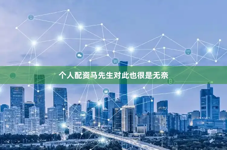 个人配资马先生对此也很是无奈