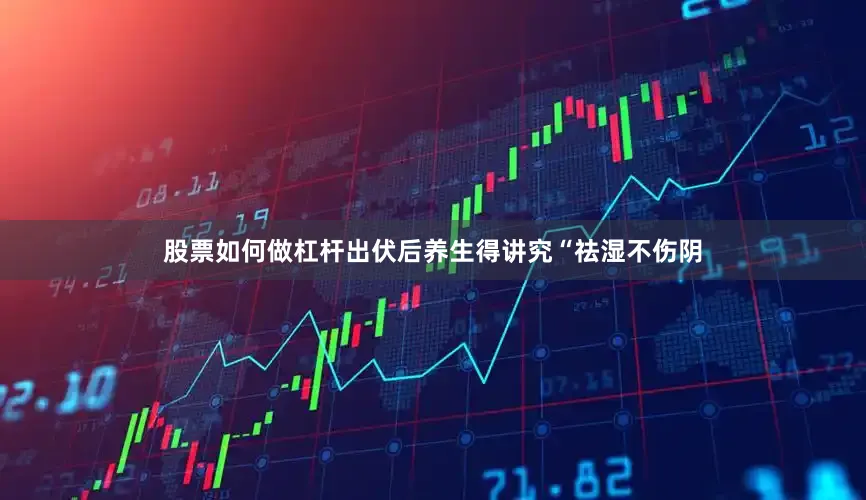 股票如何做杠杆出伏后养生得讲究“祛湿不伤阴