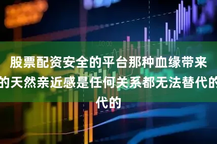 股票配资安全的平台那种血缘带来的天然亲近感是任何关系都无法替代的