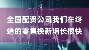 全国配资公司我们在终端的零售换新增长很快