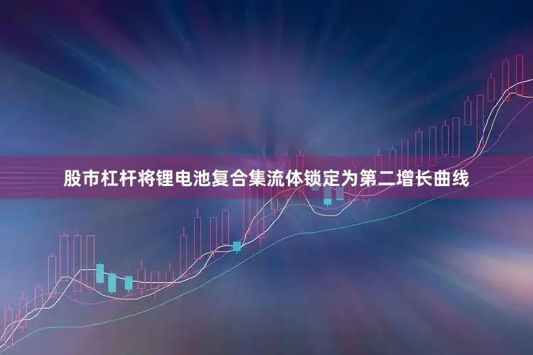 股市杠杆将锂电池复合集流体锁定为第二增长曲线